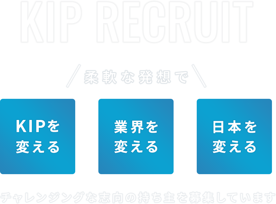 柔軟な発想でKIPを変える、業界を変える、日本を変える。チャレンジング志向の持ち主を募集しています